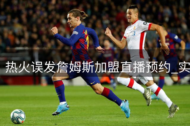 热火误发詹姆斯加盟直播预约 实为休假员工提前准备预案
